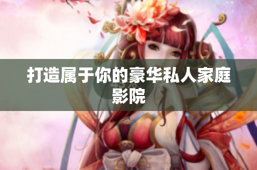 打造属于你的豪华私人家庭影院