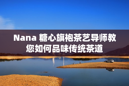 Nana 糖心旗袍茶艺导师教您如何品味传统茶道