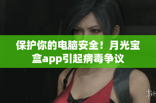 保护你的电脑安全！月光宝盒app引起病毒争议