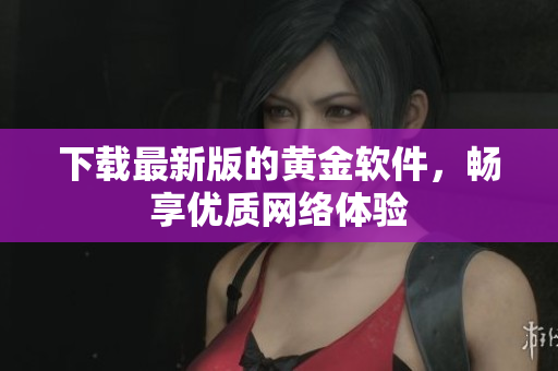 下载最新版的黄金软件，畅享优质网络体验