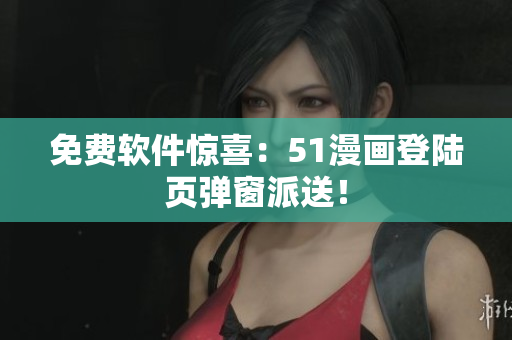免费软件惊喜：51漫画登陆页弹窗派送！
