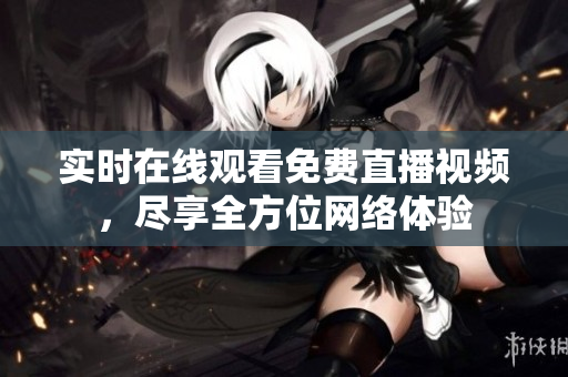 实时在线观看免费直播视频，尽享全方位网络体验