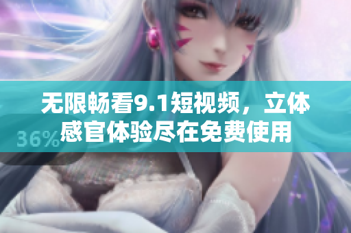 无限畅看9.1短视频，立体感官体验尽在免费使用