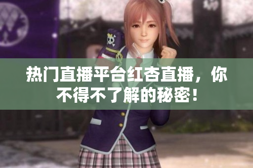 热门直播平台红杏直播，你不得不了解的秘密！