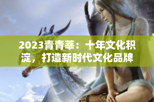 2023青青莘：十年文化积淀，打造新时代文化品牌