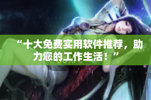 “十大免费实用软件推荐，助力您的工作生活！”