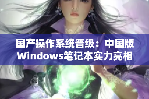 国产操作系统晋级：中国版Windows笔记本实力亮相