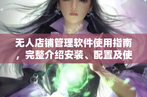 无人店铺管理软件使用指南，完整介绍安装、配置及使用技巧
