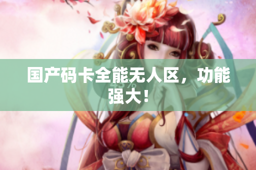 国产码卡全能无人区，功能强大！