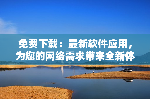 免费下载：最新软件应用，为您的网络需求带来全新体验