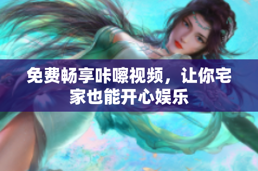 免费畅享咔嚓视频，让你宅家也能开心娱乐