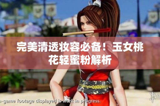 完美清透妆容必备！玉女桃花轻蜜粉解析