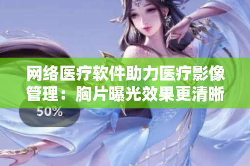网络医疗软件助力医疗影像管理：胸片曝光效果更清晰