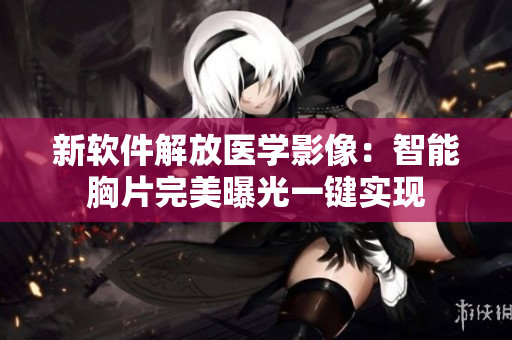 新软件解放医学影像：智能胸片完美曝光一键实现