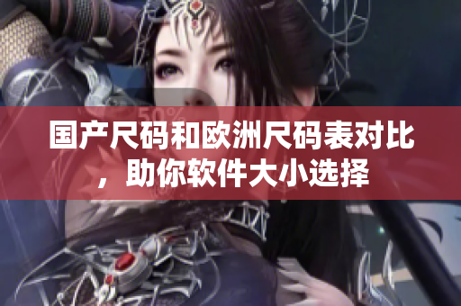 国产尺码和欧洲尺码表对比，助你软件大小选择