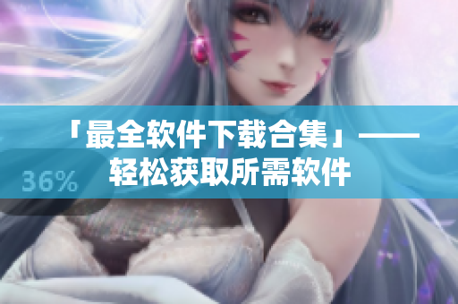 「最全软件下载合集」——轻松获取所需软件