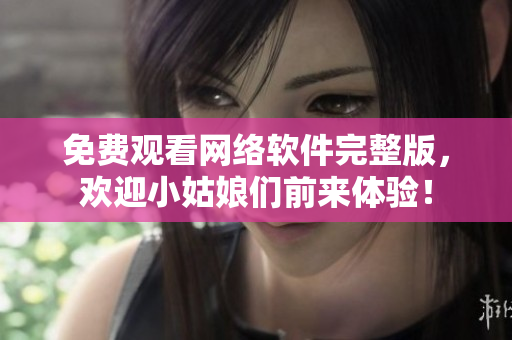 免费观看网络软件完整版，欢迎小姑娘们前来体验！