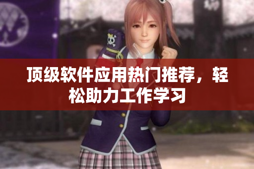 顶级软件应用热门推荐，轻松助力工作学习