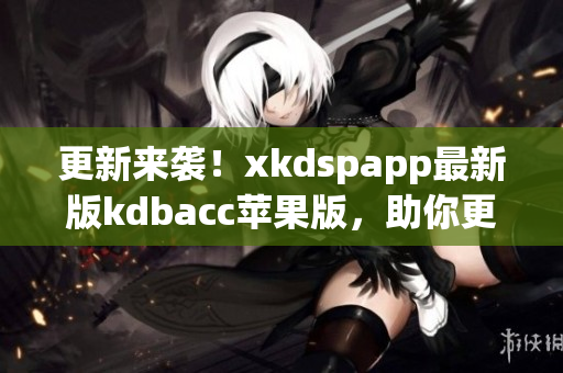 更新来袭！xkdspapp最新版kdbacc苹果版，助你更高效运营！