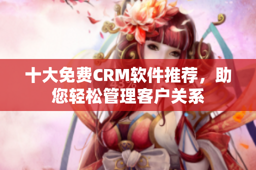 十大免费CRM软件推荐，助您轻松管理客户关系