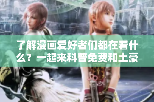 了解漫画爱好者们都在看什么？一起来科普免费和土豪漫画社群！