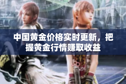 中国黄金价格实时更新，把握黄金行情赚取收益