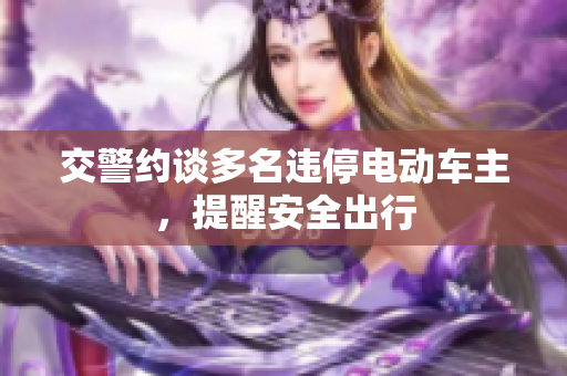 交警约谈多名违停电动车主，提醒安全出行