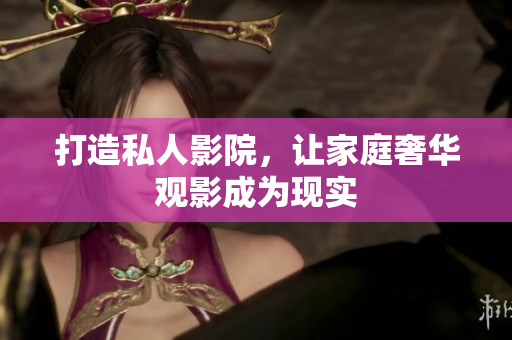 打造私人影院，让家庭奢华观影成为现实