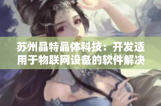 苏州晶特晶体科技：开发适用于物联网设备的软件解决方案