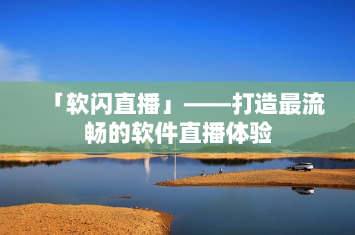 「软闪直播」——打造最流畅的软件直播体验