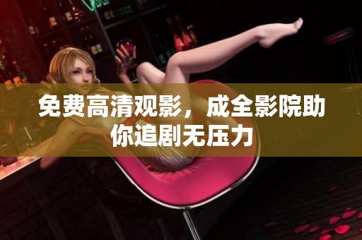免费高清观影，成全影院助你追剧无压力