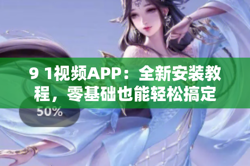 9 1视频APP：全新安装教程，零基础也能轻松搞定