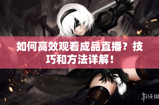 如何高效观看成品直播？技巧和方法详解！