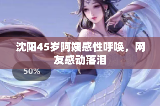 沈阳45岁阿姨感性呼唤，网友感动落泪