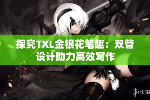 探究TXL金银花笔趣：双管设计助力高效写作