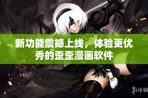 新功能震撼上线，体验更优秀的歪歪漫画软件