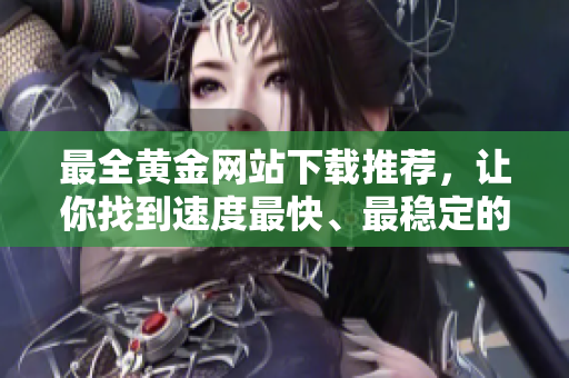 最全黄金网站下载推荐，让你找到速度最快、最稳定的应用