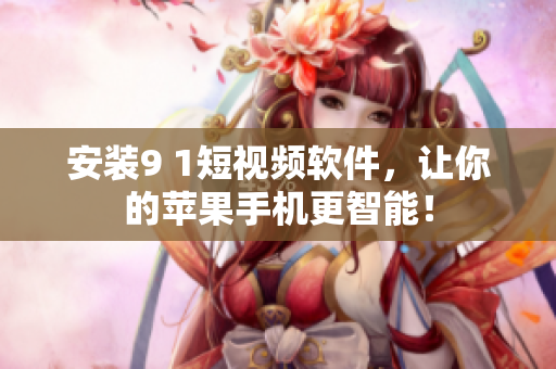 安装9 1短视频软件，让你的苹果手机更智能！