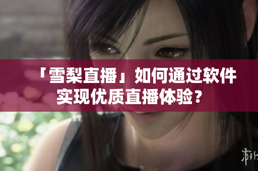 「雪梨直播」如何通过软件实现优质直播体验？