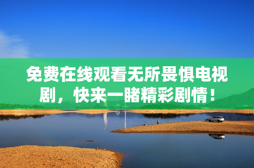免费在线观看无所畏惧电视剧，快来一睹精彩剧情！