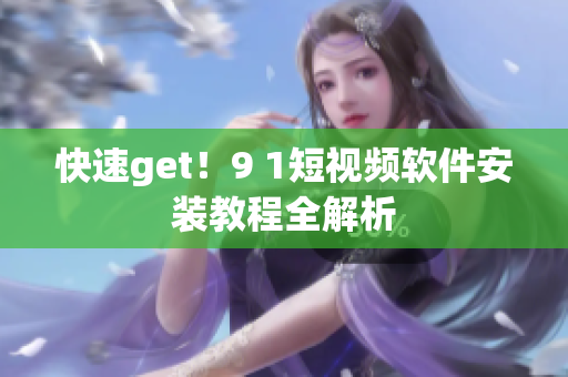 快速get！9 1短视频软件安装教程全解析