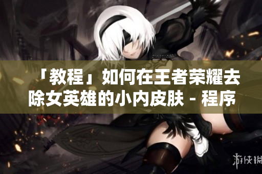 「教程」如何在王者荣耀去除女英雄的小内皮肤 - 程序设计