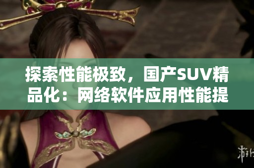 探索性能极致，国产SUV精品化：网络软件应用性能提升技巧