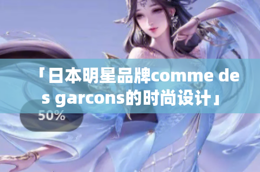 「日本明星品牌comme des garcons的时尚设计」