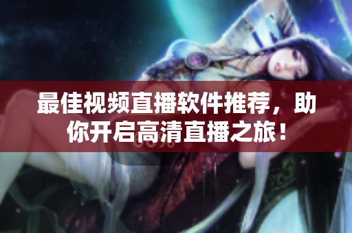 最佳视频直播软件推荐，助你开启高清直播之旅！