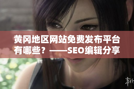 黄冈地区网站免费发布平台有哪些？——SEO编辑分享