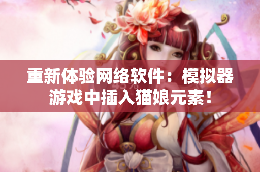 重新体验网络软件：模拟器游戏中插入猫娘元素！