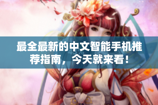 最全最新的中文智能手机推荐指南，今天就来看！