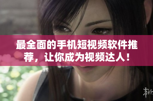 最全面的手机短视频软件推荐，让你成为视频达人！