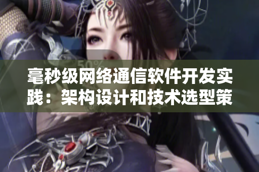 毫秒级网络通信软件开发实践：架构设计和技术选型策略
